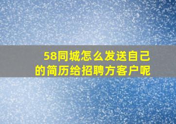 58同城怎么发送自己的简历给招聘方客户呢