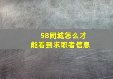 58同城怎么才能看到求职者信息