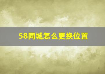 58同城怎么更换位置