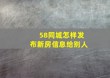 58同城怎样发布新房信息给别人