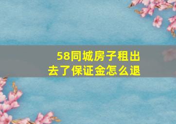 58同城房子租出去了保证金怎么退