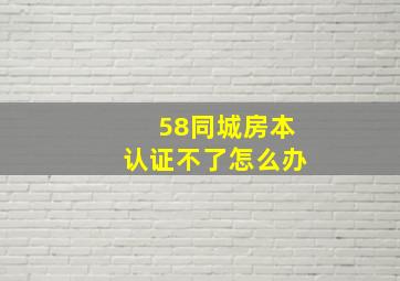 58同城房本认证不了怎么办