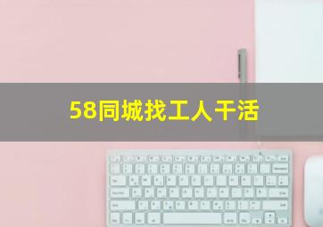 58同城找工人干活