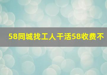 58同城找工人干活58收费不