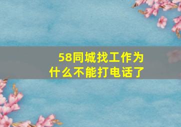 58同城找工作为什么不能打电话了