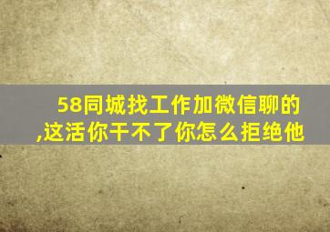 58同城找工作加微信聊的,这活你干不了你怎么拒绝他