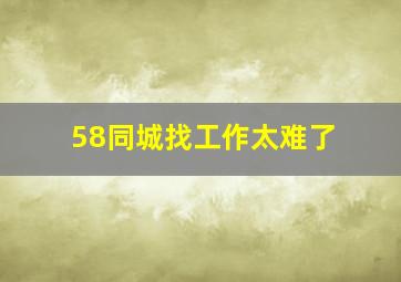 58同城找工作太难了