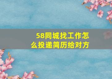 58同城找工作怎么投递简历给对方