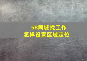 58同城找工作怎样设置区域定位