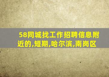 58同城找工作招聘信息附近的,短期,哈尔滨,南岗区