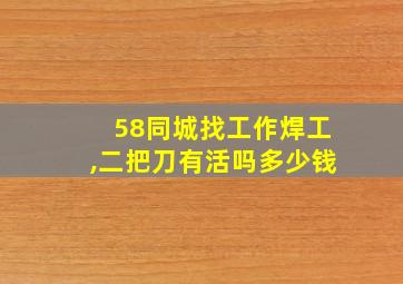 58同城找工作焊工,二把刀有活吗多少钱