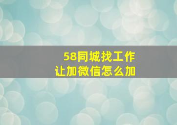 58同城找工作让加微信怎么加