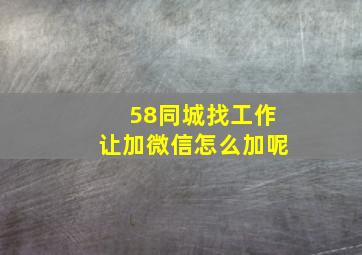 58同城找工作让加微信怎么加呢