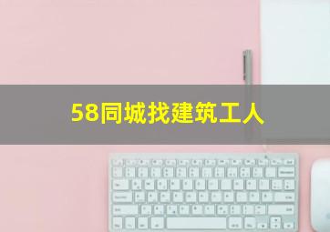 58同城找建筑工人