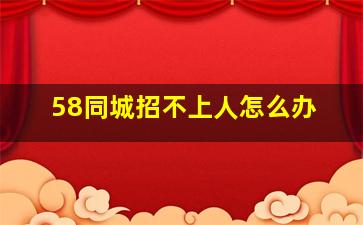 58同城招不上人怎么办