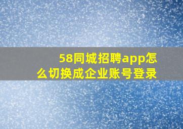 58同城招聘app怎么切换成企业账号登录