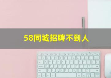 58同城招聘不到人