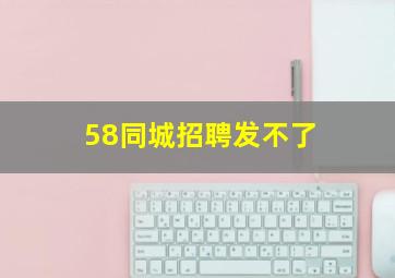 58同城招聘发不了