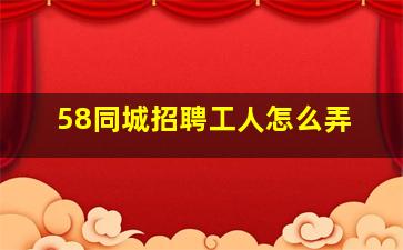 58同城招聘工人怎么弄