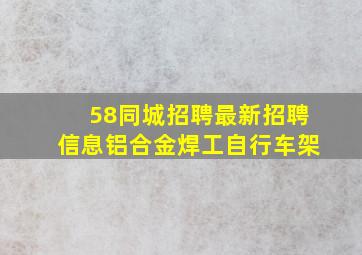 58同城招聘最新招聘信息铝合金焊工自行车架