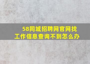 58同城招聘网官网找工作信息查询不到怎么办