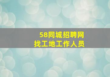 58同城招聘网找工地工作人员