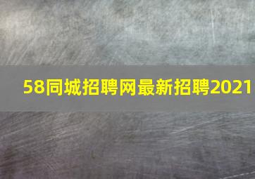 58同城招聘网最新招聘2021