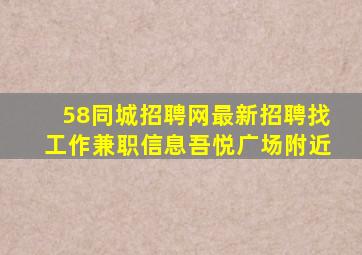 58同城招聘网最新招聘找工作兼职信息吾悦广场附近