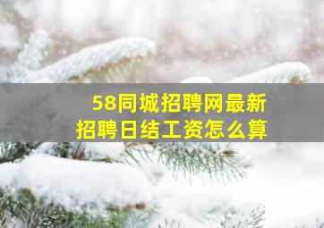 58同城招聘网最新招聘日结工资怎么算