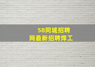 58同城招聘网最新招聘焊工