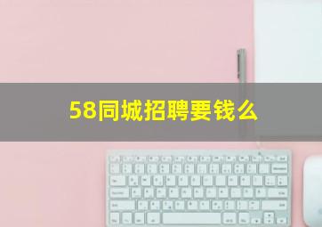 58同城招聘要钱么