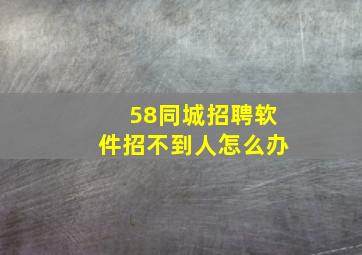 58同城招聘软件招不到人怎么办