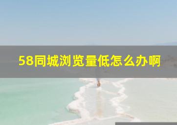 58同城浏览量低怎么办啊