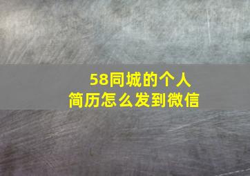 58同城的个人简历怎么发到微信