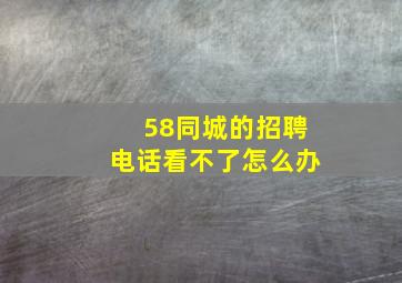 58同城的招聘电话看不了怎么办