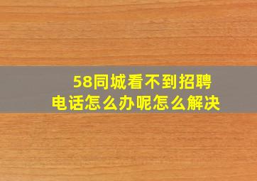 58同城看不到招聘电话怎么办呢怎么解决