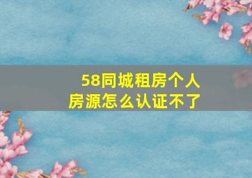 58同城租房个人房源怎么认证不了