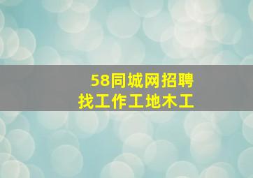 58同城网招聘找工作工地木工