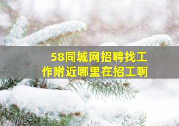 58同城网招聘找工作附近哪里在招工啊