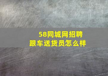 58同城网招聘跟车送货员怎么样