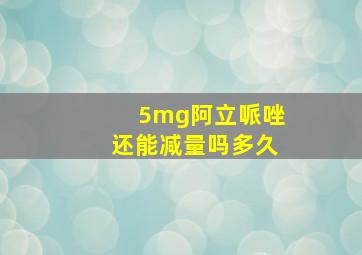 5mg阿立哌唑还能减量吗多久