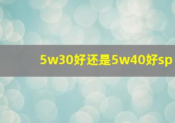 5w30好还是5w40好sp