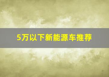 5万以下新能源车推荐