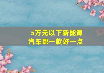 5万元以下新能源汽车哪一款好一点