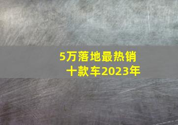 5万落地最热销十款车2023年