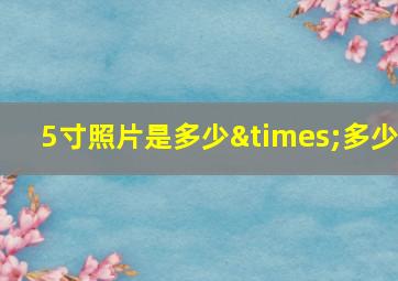 5寸照片是多少×多少