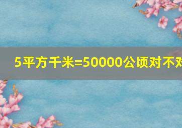 5平方千米=50000公顷对不对