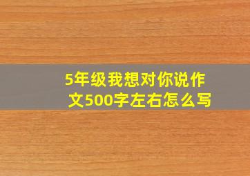 5年级我想对你说作文500字左右怎么写