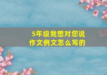 5年级我想对您说作文例文怎么写的