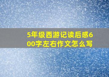 5年级西游记读后感600字左右作文怎么写